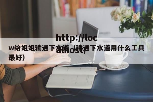 w给姐姐输通下水道（输通下水道用什么工具最好）