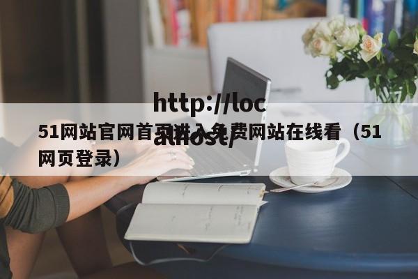 51网站官网首页进入免费网站在线看（51网页登录）